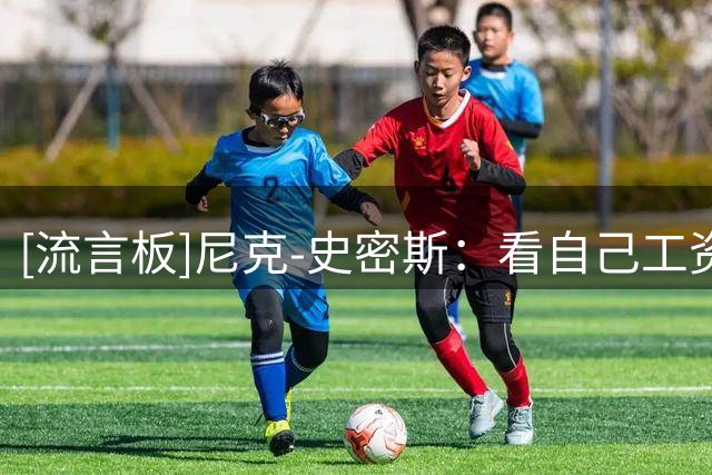 [流言板]尼克-史密斯：看自己工资觉得不少，看到鲍尔的直接惊了